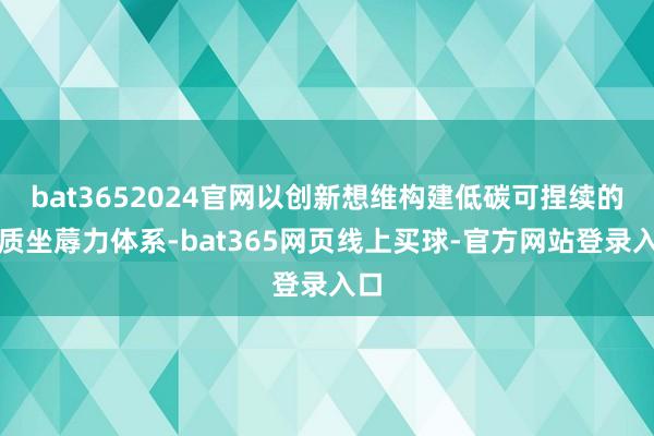 bat3652024官网以创新想维构建低碳可捏续的新质坐蓐力体系-bat365网页线上买球-官方网站登录入口