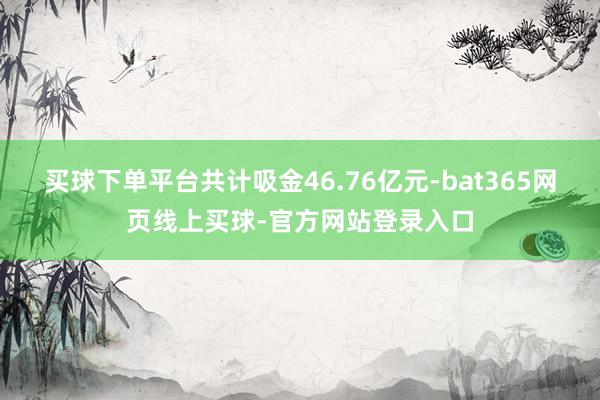 买球下单平台共计吸金46.76亿元-bat365网页线上买球-官方网站登录入口