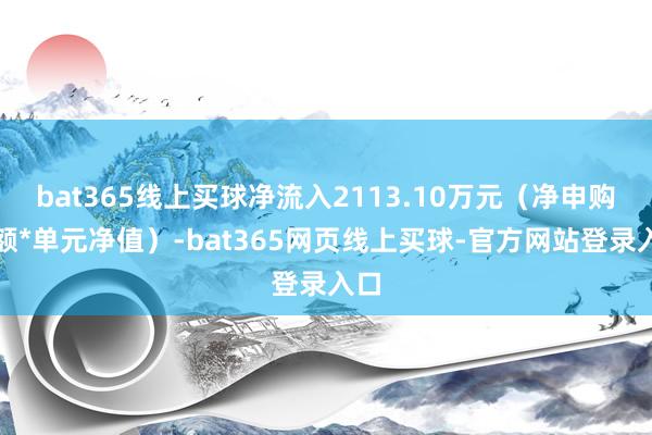bat365线上买球净流入2113.10万元（净申购份额*单元净值）-bat365网页线上买球-官方网站登录入口