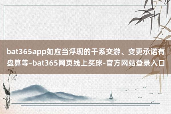 bat365app如应当浮现的干系交游、变更承诺有盘算等-bat365网页线上买球-官方网站登录入口