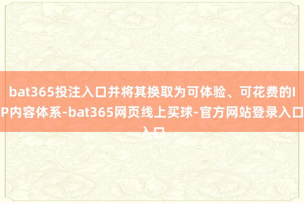 bat365投注入口并将其换取为可体验、可花费的IP内容体系-bat365网页线上买球-官方网站登录入口