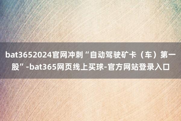 bat3652024官网冲刺“自动驾驶矿卡（车）第一股”-bat365网页线上买球-官方网站登录入口