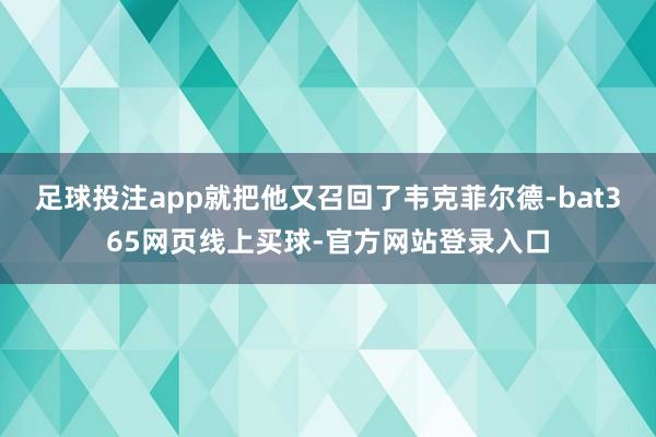 足球投注app就把他又召回了韦克菲尔德-bat365网页线上买球-官方网站登录入口