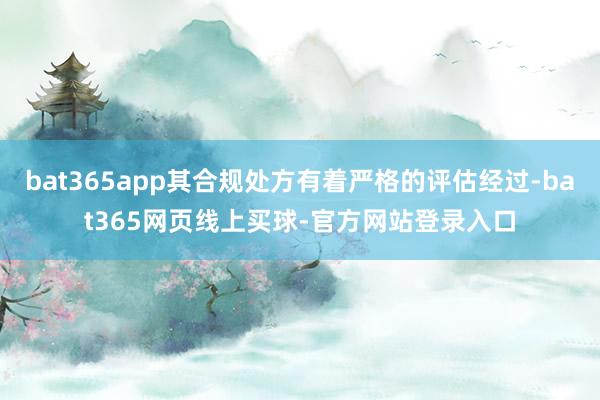bat365app其合规处方有着严格的评估经过-bat365网页线上买球-官方网站登录入口