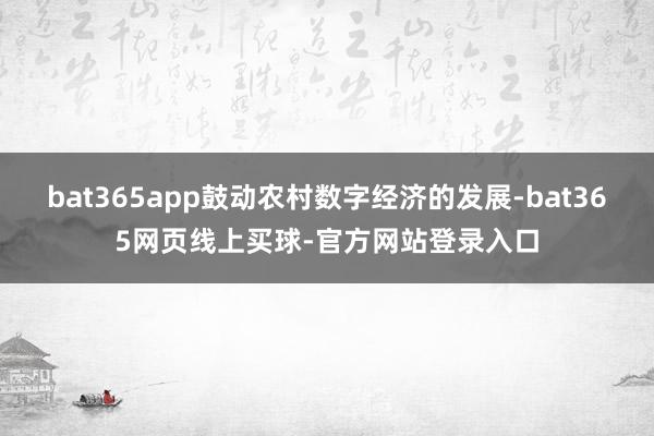 bat365app鼓动农村数字经济的发展-bat365网页线上买球-官方网站登录入口