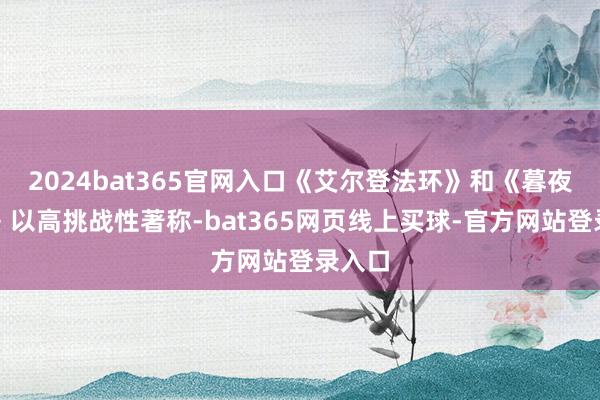 2024bat365官网入口《艾尔登法环》和《暮夜君临》以高挑战性著称-bat365网页线上买球-官方网站登录入口
