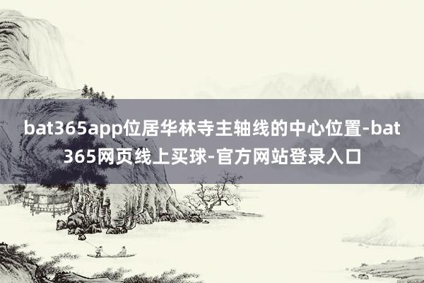 bat365app位居华林寺主轴线的中心位置-bat365网页线上买球-官方网站登录入口
