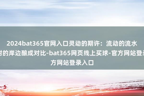 2024bat365官网入口灵动的期许:流动的流水与冰封的岸边酿成对比-bat365网页线上买球-官方网站登录入口