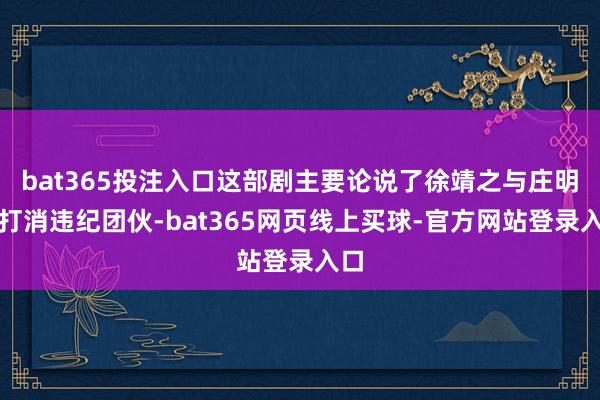 bat365投注入口这部剧主要论说了徐靖之与庄明诚打消违纪团伙-bat365网页线上买球-官方网站登录入口