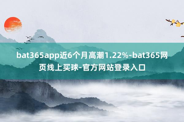bat365app近6个月高潮1.22%-bat365网页线上买球-官方网站登录入口