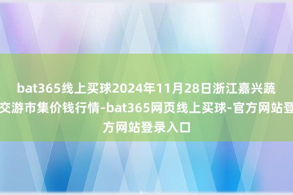 bat365线上买球2024年11月28日浙江嘉兴蔬菜批发交游市集价钱行情-bat365网页线上买球-官方网站登录入口