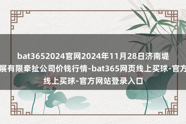 bat3652024官网2024年11月28日济南堤口果品批发发展有限牵扯公司价钱行情-bat365网页线上买球-官方网站登录入口