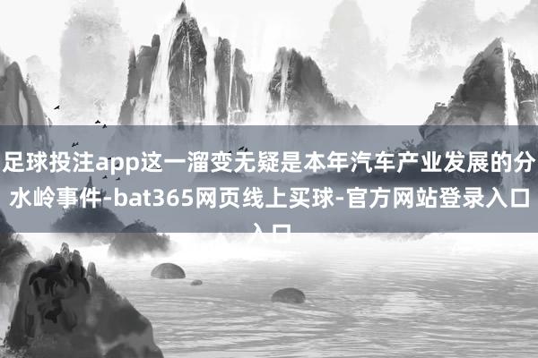 足球投注app这一溜变无疑是本年汽车产业发展的分水岭事件-bat365网页线上买球-官方网站登录入口
