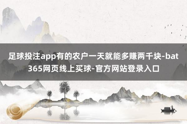 足球投注app有的农户一天就能多赚两千块-bat365网页线上买球-官方网站登录入口