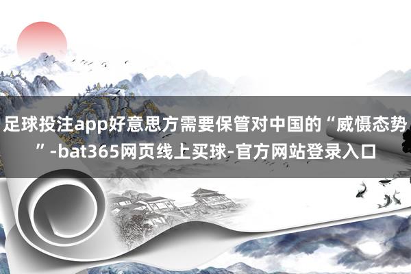 足球投注app好意思方需要保管对中国的“威慑态势”-bat365网页线上买球-官方网站登录入口