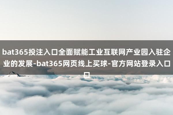 bat365投注入口全面赋能工业互联网产业园入驻企业的发展-bat365网页线上买球-官方网站登录入口