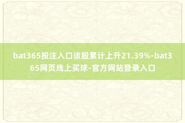 bat365投注入口该股累计上升21.39%-bat365网页线上买球-官方网站登录入口