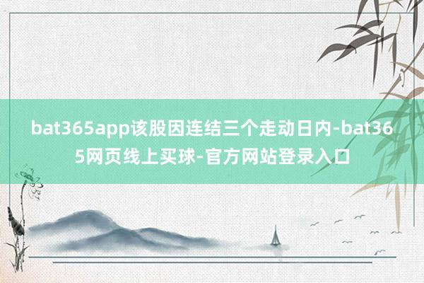 bat365app该股因连结三个走动日内-bat365网页线上买球-官方网站登录入口