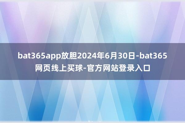 bat365app放胆2024年6月30日-bat365网页线上买球-官方网站登录入口