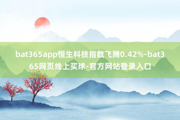 bat365app恒生科技指数飞腾0.42%-bat365网页线上买球-官方网站登录入口