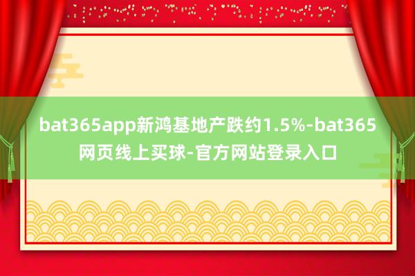 bat365app新鸿基地产跌约1.5%-bat365网页线上买球-官方网站登录入口