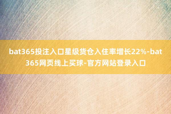 bat365投注入口星级货仓入住率增长22%-bat365网页线上买球-官方网站登录入口