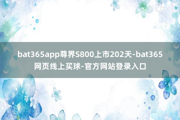 bat365app尊界S800上市202天-bat365网页线上买球-官方网站登录入口