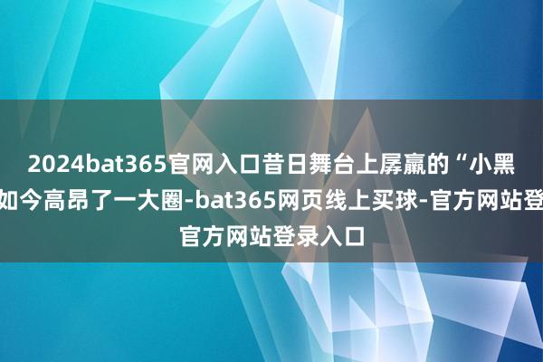 2024bat365官网入口昔日舞台上孱羸的“小黑土豆”如今高昂了一大圈-bat365网页线上买球-官方网站登录入口