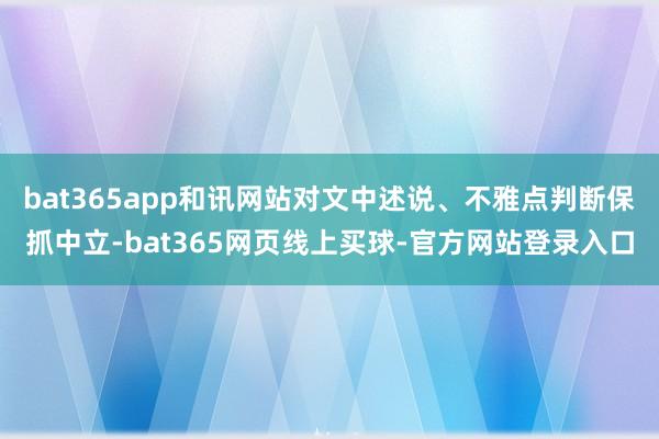 bat365app和讯网站对文中述说、不雅点判断保抓中立-bat365网页线上买球-官方网站登录入口