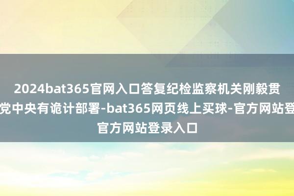2024bat365官网入口答复纪检监察机关刚毅贯彻落实党中央有诡计部署-bat365网页线上买球-官方网站登录入口