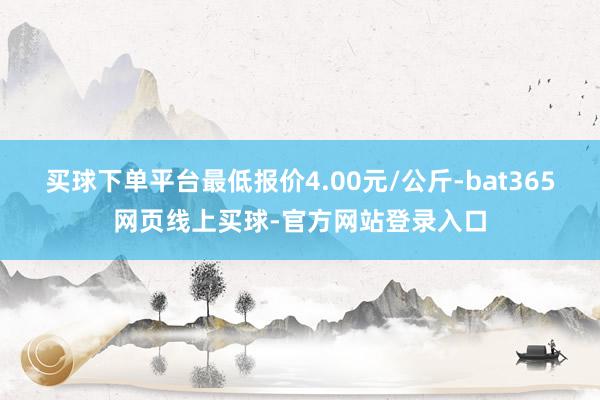 买球下单平台最低报价4.00元/公斤-bat365网页线上买球-官方网站登录入口