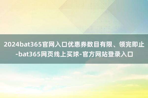 2024bat365官网入口优惠券数目有限、领完即止-bat365网页线上买球-官方网站登录入口