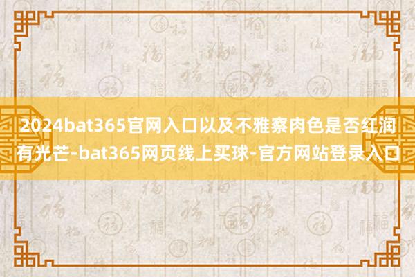 2024bat365官网入口以及不雅察肉色是否红润有光芒-bat365网页线上买球-官方网站登录入口