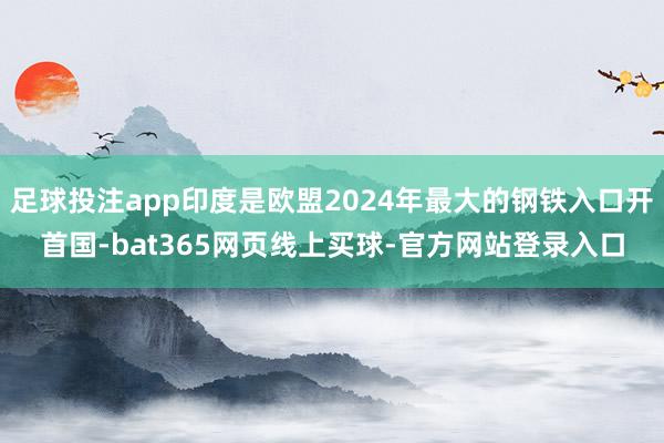 足球投注app印度是欧盟2024年最大的钢铁入口开首国-bat365网页线上买球-官方网站登录入口