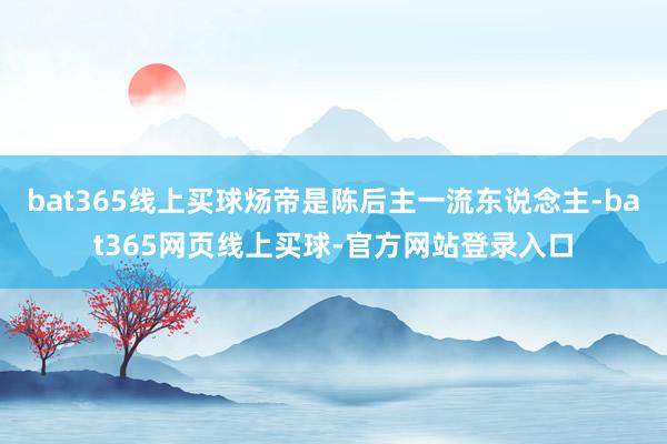 bat365线上买球炀帝是陈后主一流东说念主-bat365网页线上买球-官方网站登录入口