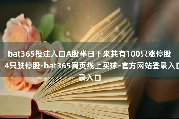 bat365投注入口A股半日下来共有100只涨停股、4只跌停股-bat365网页线上买球-官方网站登录入口