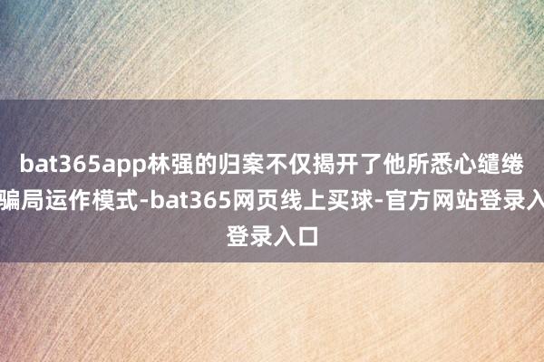 bat365app林强的归案不仅揭开了他所悉心缱绻的骗局运作模式-bat365网页线上买球-官方网站登录入口