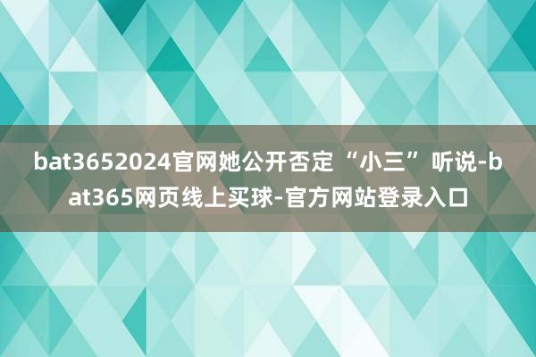 bat3652024官网她公开否定 “小三” 听说-bat365网页线上买球-官方网站登录入口